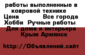 работы выполненные в ковровой технике › Цена ­ 3 000 - Все города Хобби. Ручные работы » Для дома и интерьера   . Крым,Армянск